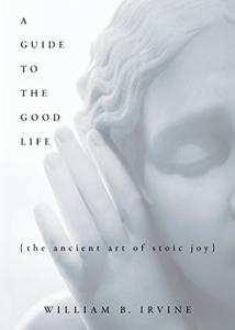 A Guide to the Good Life Book Summary, by William B. Irvin A Guide to the Good Life Book Summary, by William B. Irvin