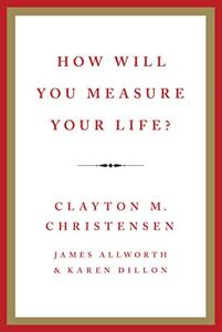 How Will You Measure Your Life? Book Summary, by Clayton M. Christensen How Will You Measure Your Life? Book Summary, by Clayton M. Christensen